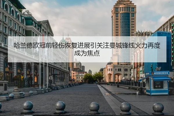 哈兰德欧冠前轻伤恢复进展引关注曼城锋线火力再度成为焦点 - Aiyouxi