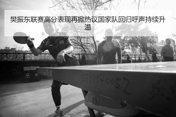 樊振东联赛高分表现再掀热议国家队回归呼声持续升温 | Aiyouxi